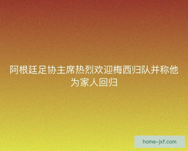 阿根廷足协主席热烈欢迎梅西归队并称他为家人回归