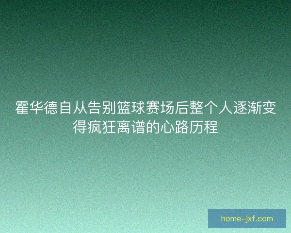 霍华德自从告别篮球赛场后整个人逐渐变得疯狂离谱的心路历程